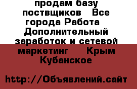 продам базу поствщиков - Все города Работа » Дополнительный заработок и сетевой маркетинг   . Крым,Кубанское